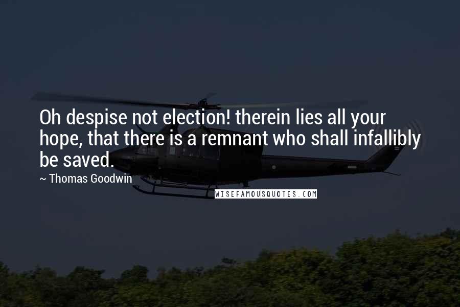Thomas Goodwin quotes: Oh despise not election! therein lies all your hope, that there is a remnant who shall infallibly be saved.