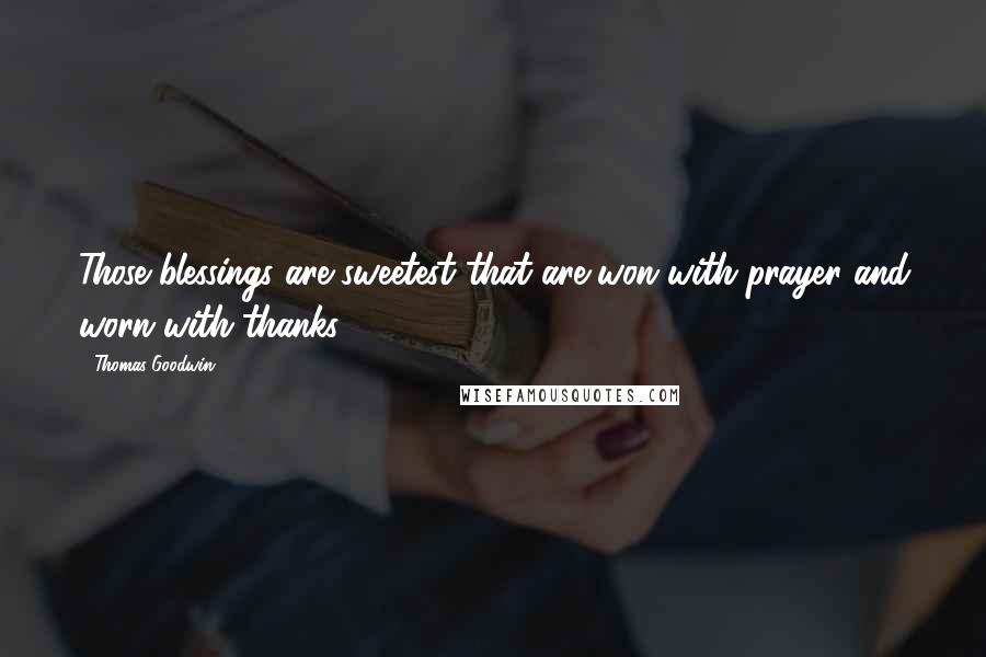 Thomas Goodwin quotes: Those blessings are sweetest that are won with prayer and worn with thanks.