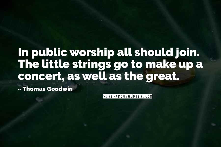 Thomas Goodwin quotes: In public worship all should join. The little strings go to make up a concert, as well as the great.