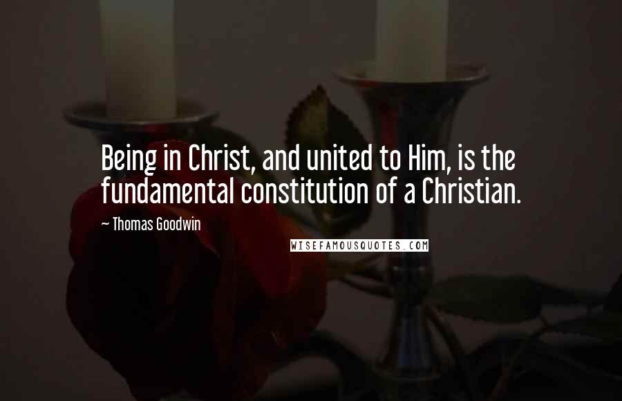 Thomas Goodwin quotes: Being in Christ, and united to Him, is the fundamental constitution of a Christian.