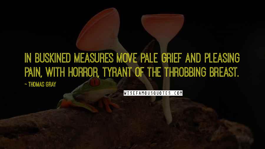 Thomas Gray quotes: In buskined measures move Pale Grief and pleasing Pain, With Horror, tyrant of the throbbing breast.