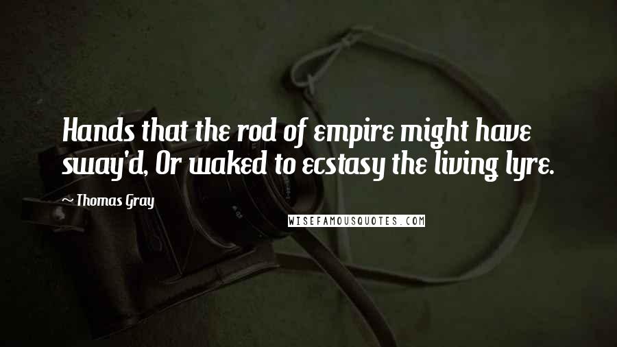 Thomas Gray quotes: Hands that the rod of empire might have sway'd, Or waked to ecstasy the living lyre.