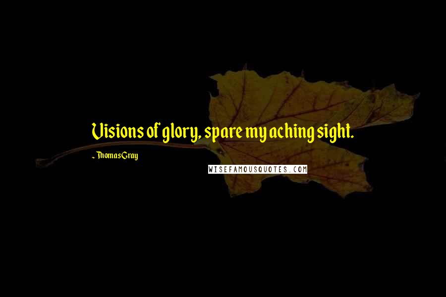 Thomas Gray quotes: Visions of glory, spare my aching sight.
