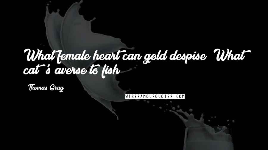 Thomas Gray quotes: What female heart can gold despise? What cat 's averse to fish?