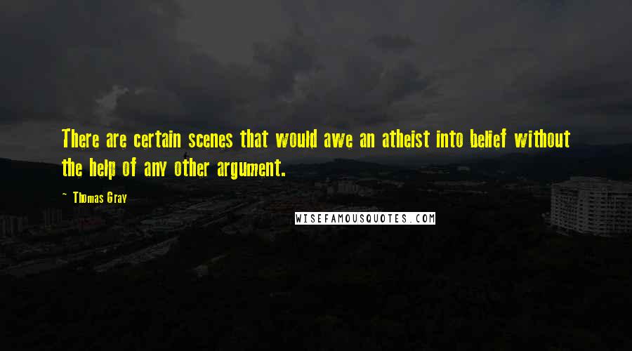 Thomas Gray quotes: There are certain scenes that would awe an atheist into belief without the help of any other argument.