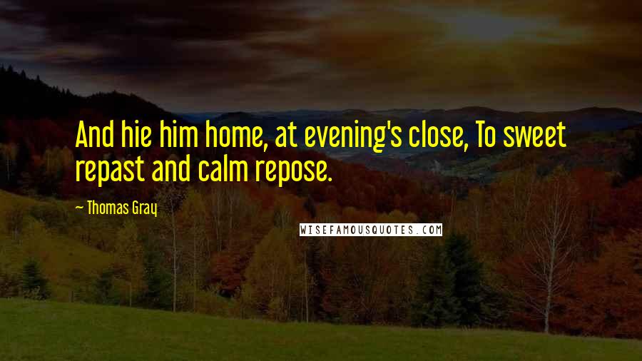 Thomas Gray quotes: And hie him home, at evening's close, To sweet repast and calm repose.