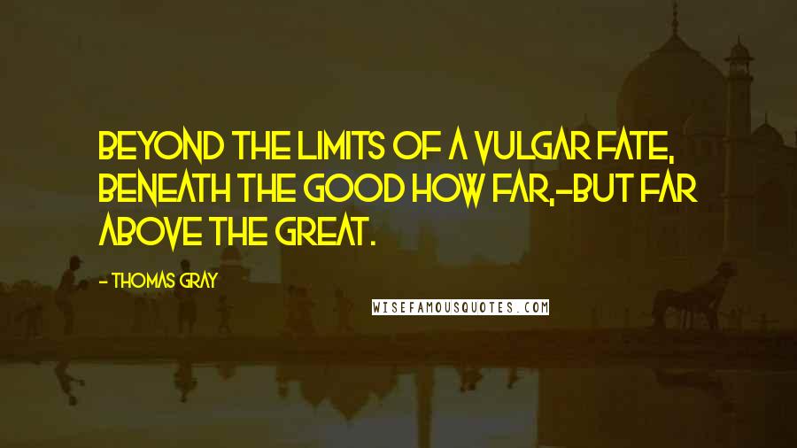 Thomas Gray quotes: Beyond the limits of a vulgar fate, Beneath the good how far,-but far above the great.