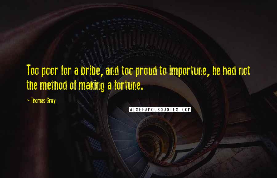 Thomas Gray quotes: Too poor for a bribe, and too proud to importune, he had not the method of making a fortune.