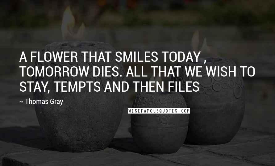 Thomas Gray quotes: A FLOWER THAT SMILES TODAY , TOMORROW DIES. ALL THAT WE WISH TO STAY, TEMPTS AND THEN FILES
