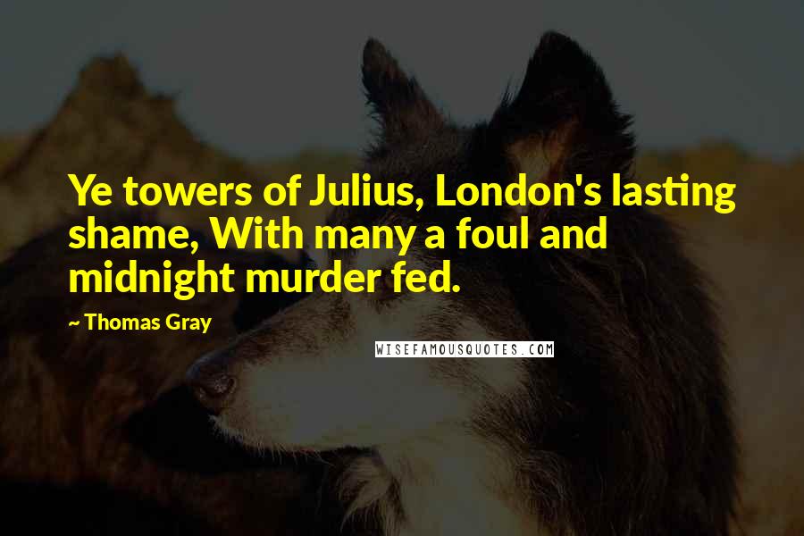 Thomas Gray quotes: Ye towers of Julius, London's lasting shame, With many a foul and midnight murder fed.