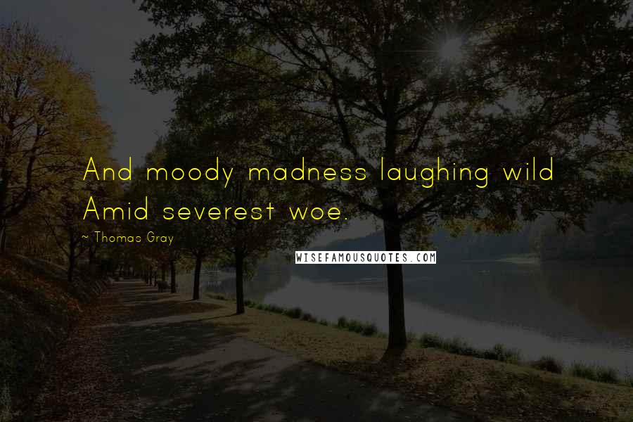 Thomas Gray quotes: And moody madness laughing wild Amid severest woe.