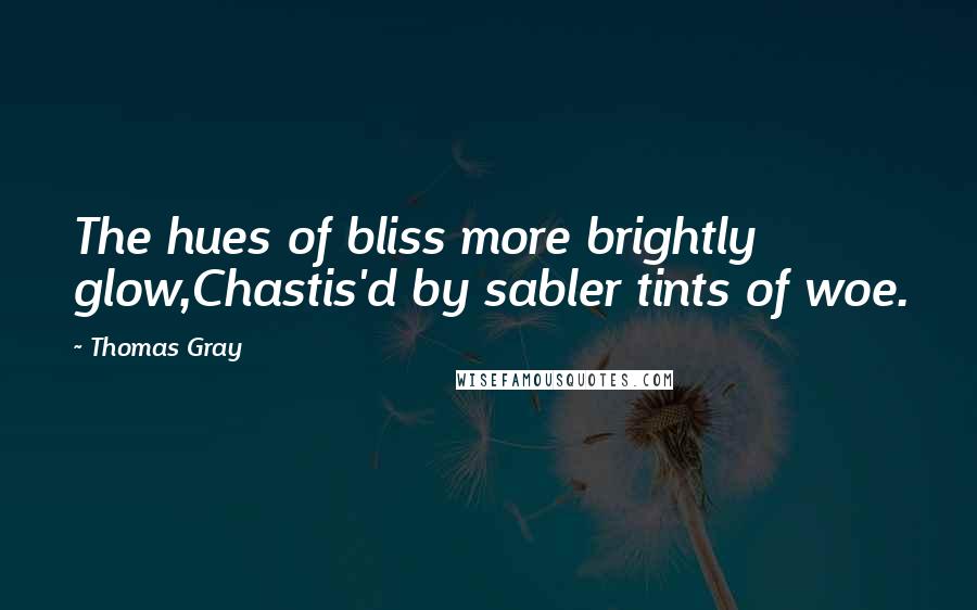 Thomas Gray quotes: The hues of bliss more brightly glow,Chastis'd by sabler tints of woe.