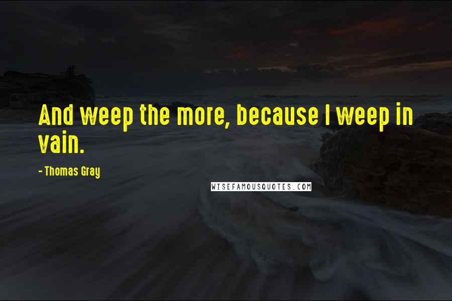 Thomas Gray quotes: And weep the more, because I weep in vain.