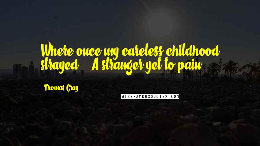 Thomas Gray quotes: Where once my careless childhood strayed, / A stranger yet to pain.