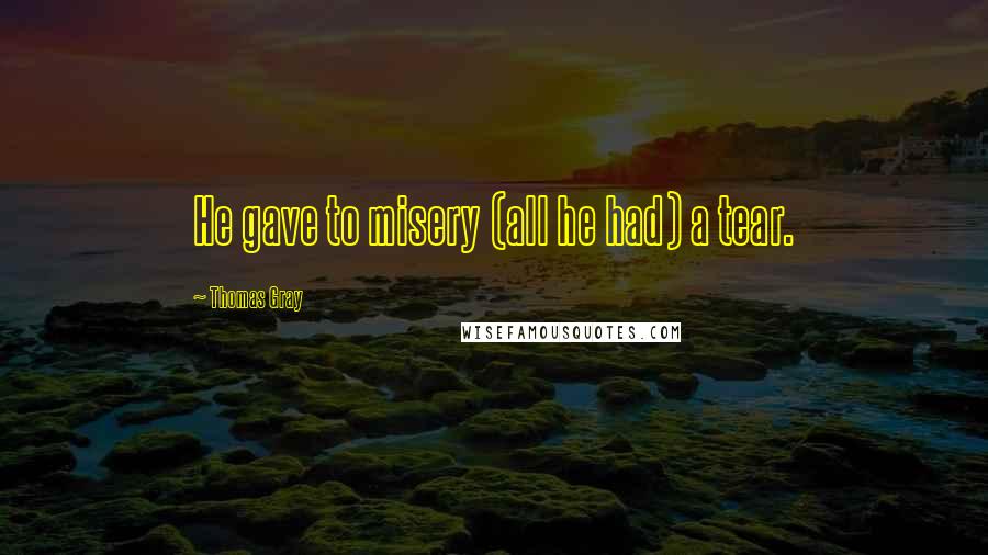 Thomas Gray quotes: He gave to misery (all he had) a tear.