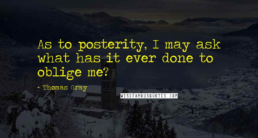 Thomas Gray quotes: As to posterity, I may ask what has it ever done to oblige me?
