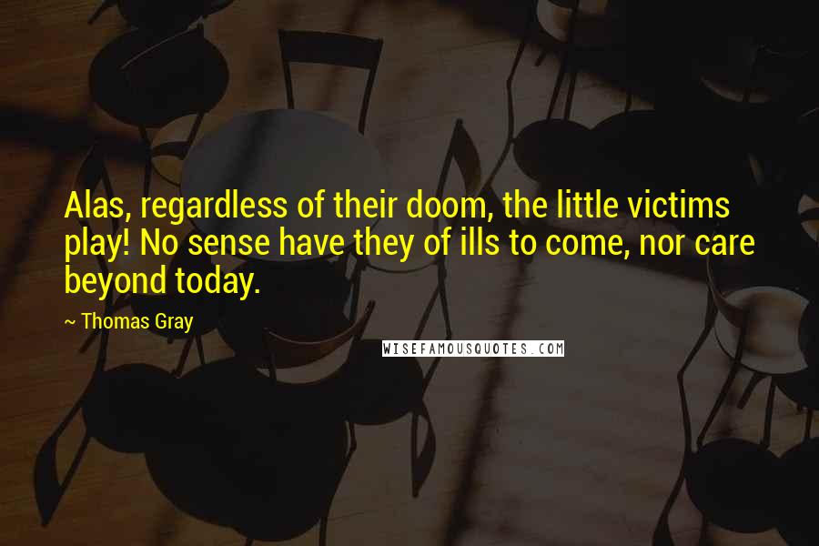 Thomas Gray quotes: Alas, regardless of their doom, the little victims play! No sense have they of ills to come, nor care beyond today.