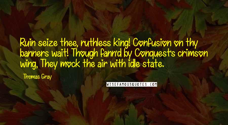 Thomas Gray quotes: Ruin seize thee, ruthless king! Confusion on thy banners wait! Though fann'd by Conquest's crimson wing, They mock the air with idle state.