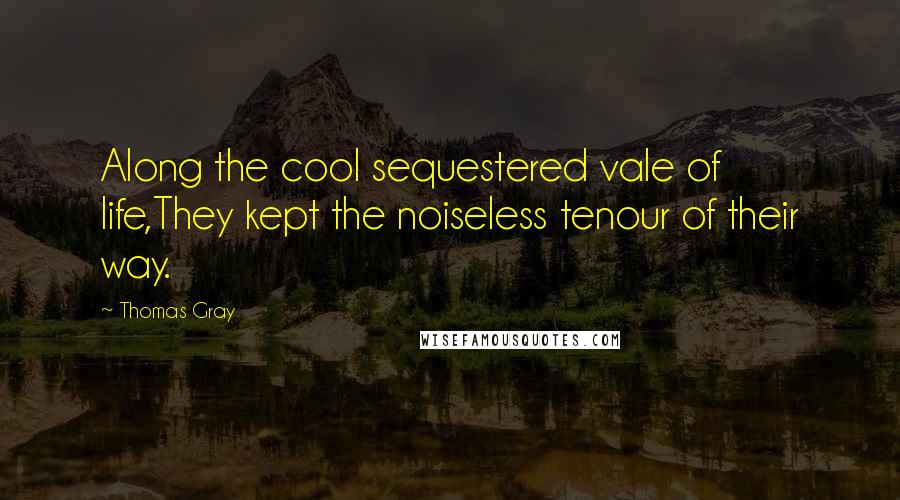 Thomas Gray quotes: Along the cool sequestered vale of life,They kept the noiseless tenour of their way.