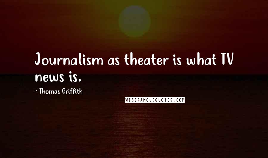 Thomas Griffith quotes: Journalism as theater is what TV news is.