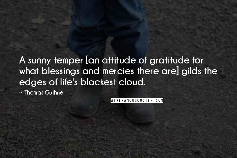 Thomas Guthrie quotes: A sunny temper [an attitude of gratitude for what blessings and mercies there are] gilds the edges of life's blackest cloud.