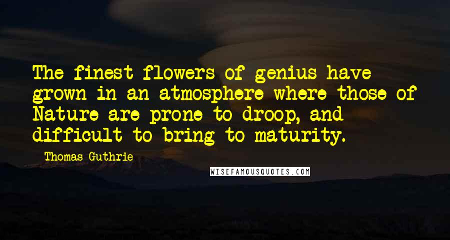 Thomas Guthrie quotes: The finest flowers of genius have grown in an atmosphere where those of Nature are prone to droop, and difficult to bring to maturity.