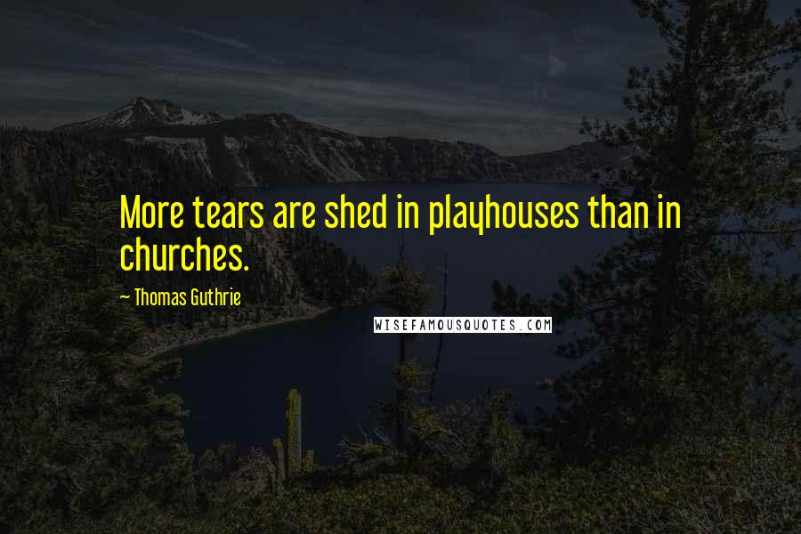 Thomas Guthrie quotes: More tears are shed in playhouses than in churches.