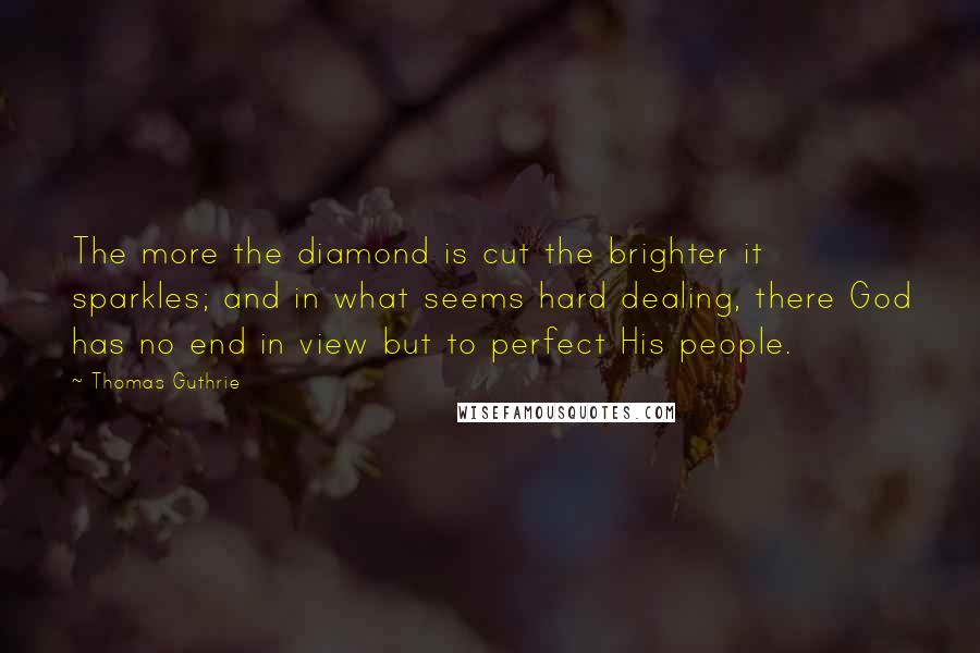 Thomas Guthrie quotes: The more the diamond is cut the brighter it sparkles; and in what seems hard dealing, there God has no end in view but to perfect His people.