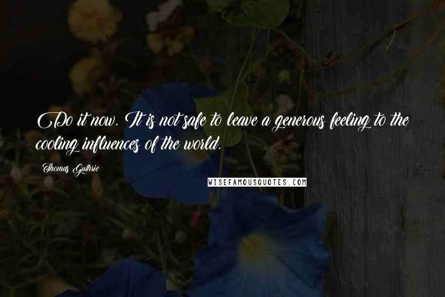 Thomas Guthrie quotes: Do it now. It is not safe to leave a generous feeling to the cooling influences of the world.