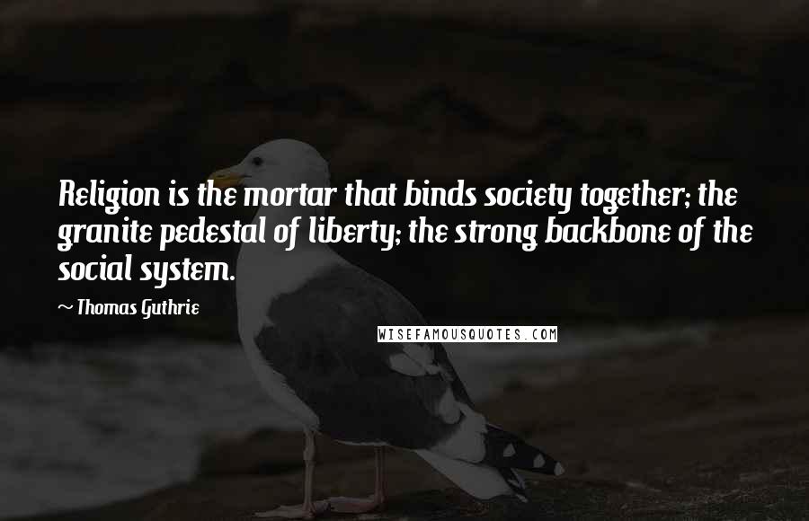 Thomas Guthrie quotes: Religion is the mortar that binds society together; the granite pedestal of liberty; the strong backbone of the social system.