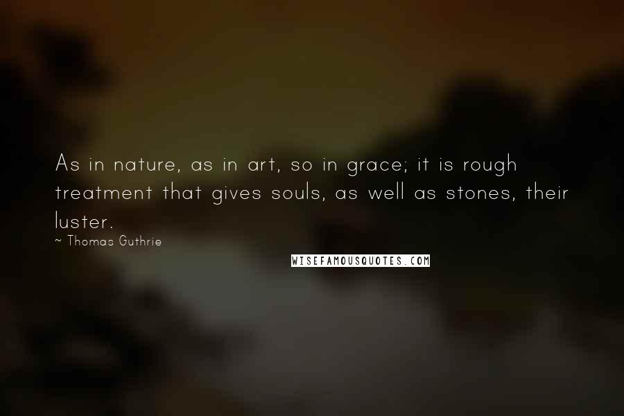 Thomas Guthrie quotes: As in nature, as in art, so in grace; it is rough treatment that gives souls, as well as stones, their luster.