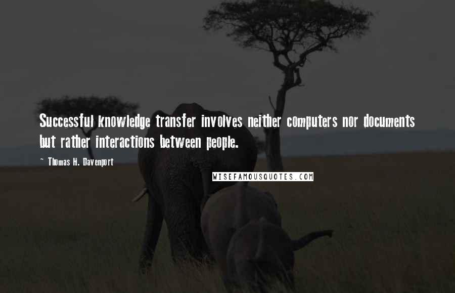 Thomas H. Davenport quotes: Successful knowledge transfer involves neither computers nor documents but rather interactions between people.