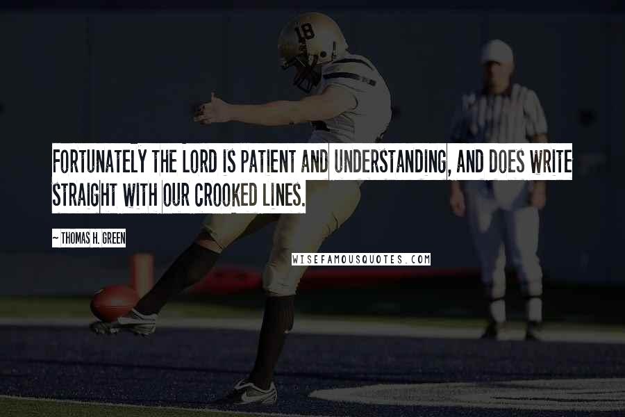 Thomas H. Green quotes: Fortunately the Lord is patient and understanding, and does write straight with our crooked lines.