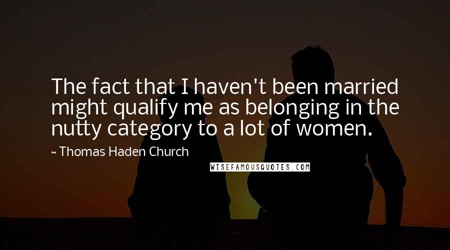 Thomas Haden Church quotes: The fact that I haven't been married might qualify me as belonging in the nutty category to a lot of women.