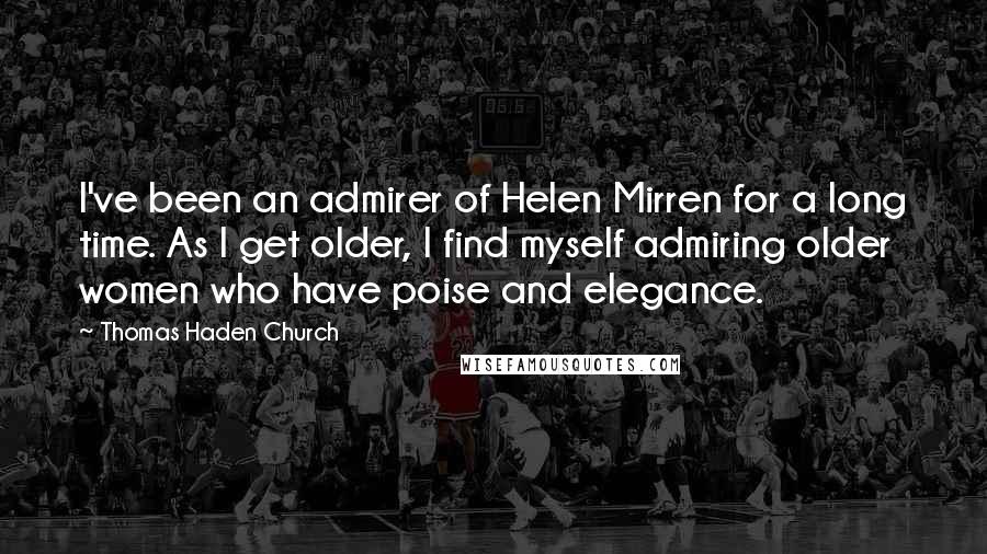 Thomas Haden Church quotes: I've been an admirer of Helen Mirren for a long time. As I get older, I find myself admiring older women who have poise and elegance. Thomas Haden Church quotes: I've been an admirer of Helen Mirren for a long time. As I get older, I find myself admiring older women who have poise and elegance.