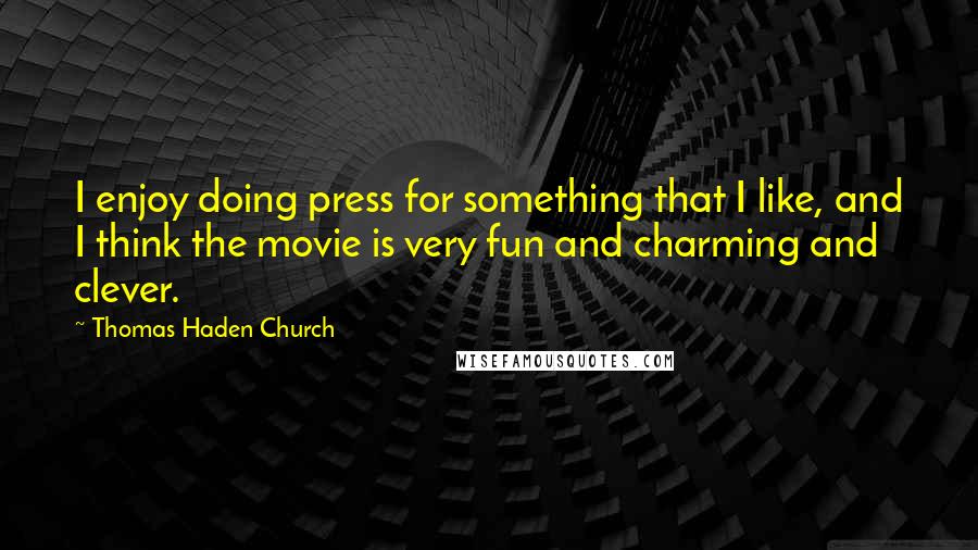 Thomas Haden Church quotes: I enjoy doing press for something that I like, and I think the movie is very fun and charming and clever. Thomas Haden Church quotes: I enjoy doing press for something that I like, and I think the movie is very fun and charming and clever.