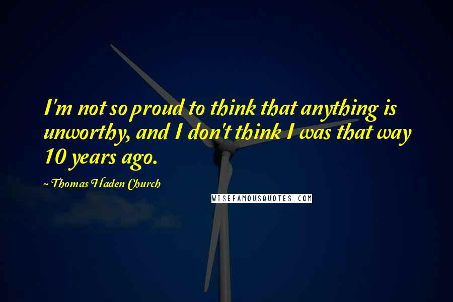 Thomas Haden Church quotes: I'm not so proud to think that anything is unworthy, and I don't think I was that way 10 years ago.