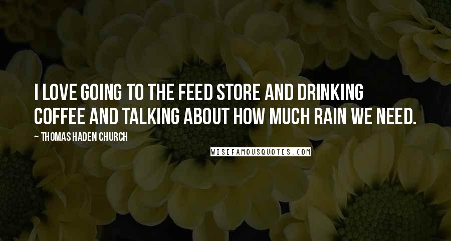 Thomas Haden Church quotes: I love going to the feed store and drinking coffee and talking about how much rain we need.