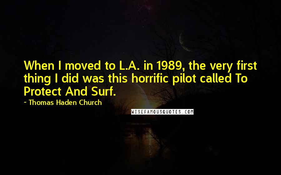 Thomas Haden Church quotes: When I moved to L.A. in 1989, the very first thing I did was this horrific pilot called To Protect And Surf. Thomas Haden Church quotes: When I moved to L.A. in 1989, the very first thing I did was this horrific pilot called To Protect And Surf.
