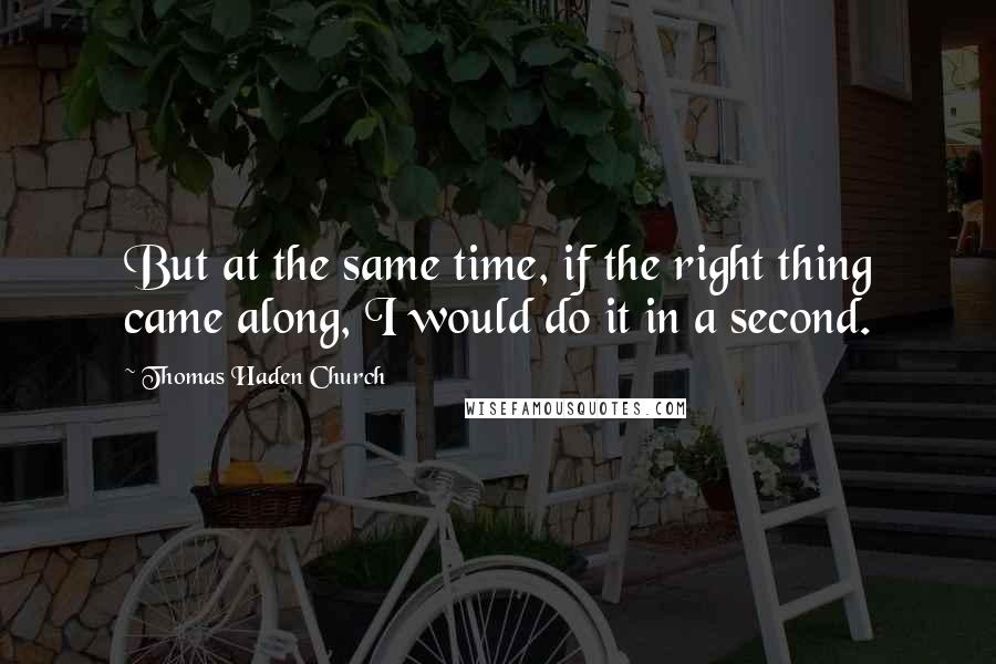 Thomas Haden Church quotes: But at the same time, if the right thing came along, I would do it in a second.