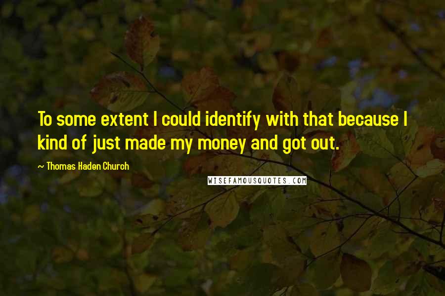 Thomas Haden Church quotes: To some extent I could identify with that because I kind of just made my money and got out.