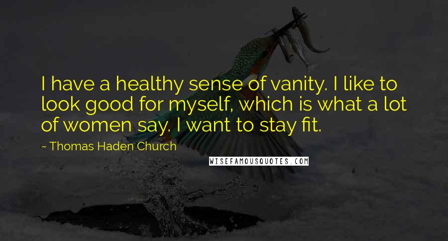 Thomas Haden Church quotes: I have a healthy sense of vanity. I like to look good for myself, which is what a lot of women say. I want to stay fit.