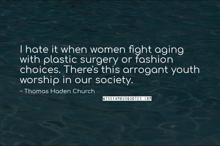 Thomas Haden Church quotes: I hate it when women fight aging with plastic surgery or fashion choices. There's this arrogant youth worship in our society.