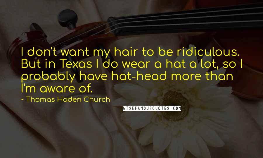 Thomas Haden Church quotes: I don't want my hair to be ridiculous. But in Texas I do wear a hat a lot, so I probably have hat-head more than I'm aware of.