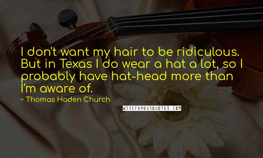 Thomas Haden Church quotes: I don't want my hair to be ridiculous. But in Texas I do wear a hat a lot, so I probably have hat-head more than I'm aware of. Thomas Haden Church quotes: I don't want my hair to be ridiculous. But in Texas I do wear a hat a lot, so I probably have hat-head more than I'm aware of.