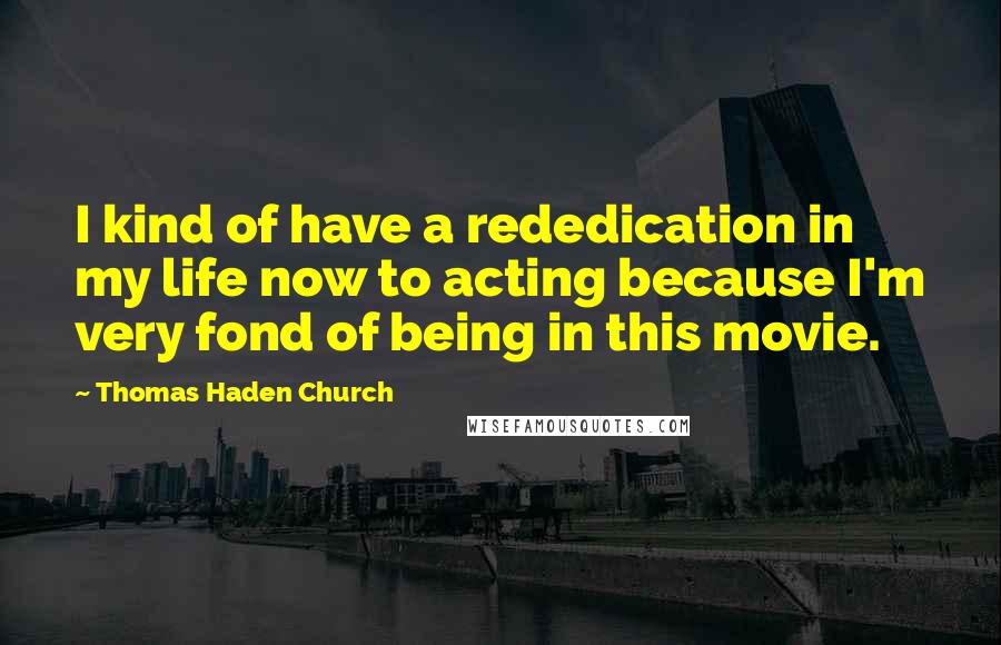 Thomas Haden Church quotes: I kind of have a rededication in my life now to acting because I'm very fond of being in this movie.