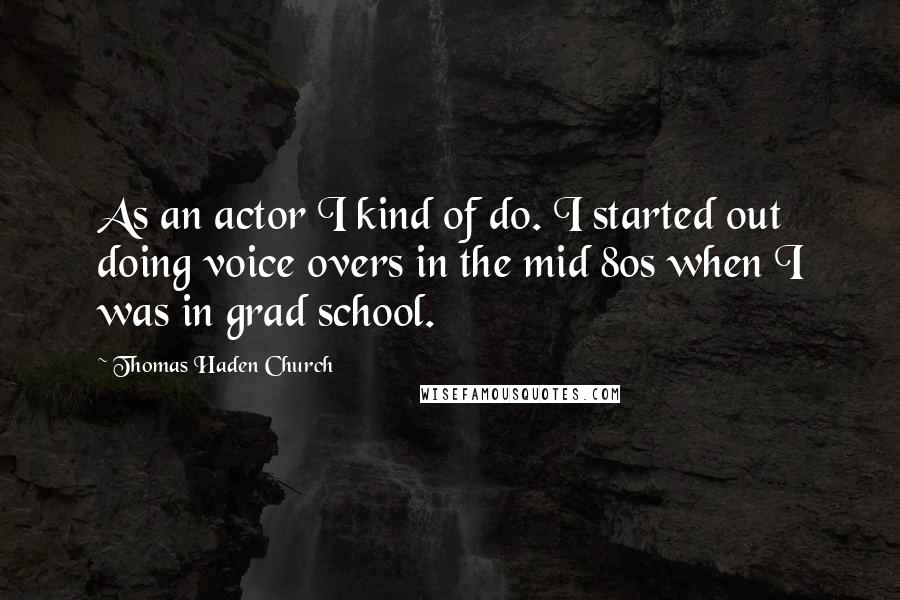 Thomas Haden Church quotes: As an actor I kind of do. I started out doing voice overs in the mid 80s when I was in grad school.