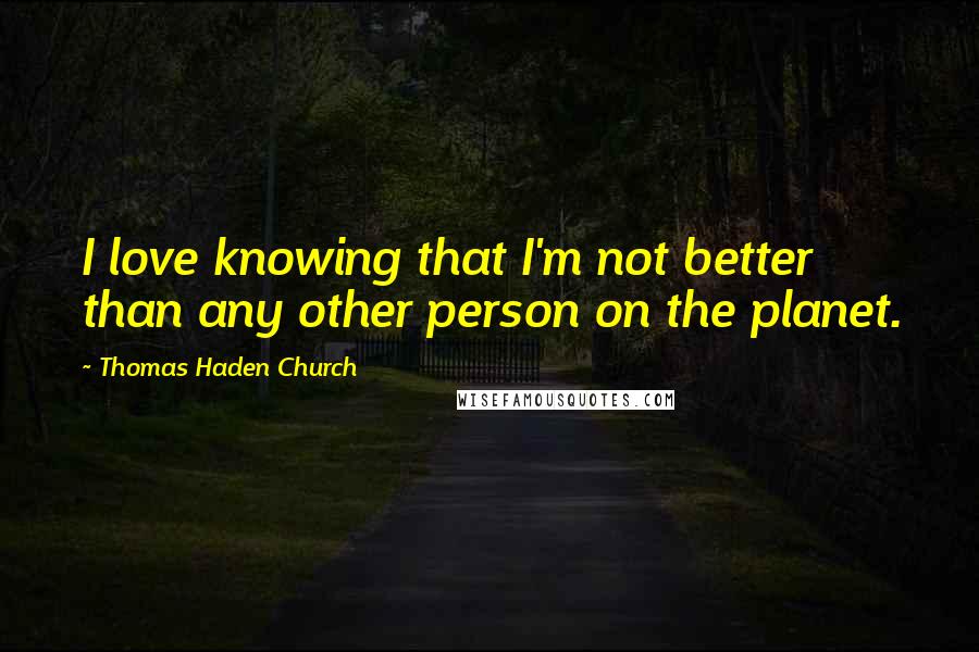 Thomas Haden Church quotes: I love knowing that I'm not better than any other person on the planet.