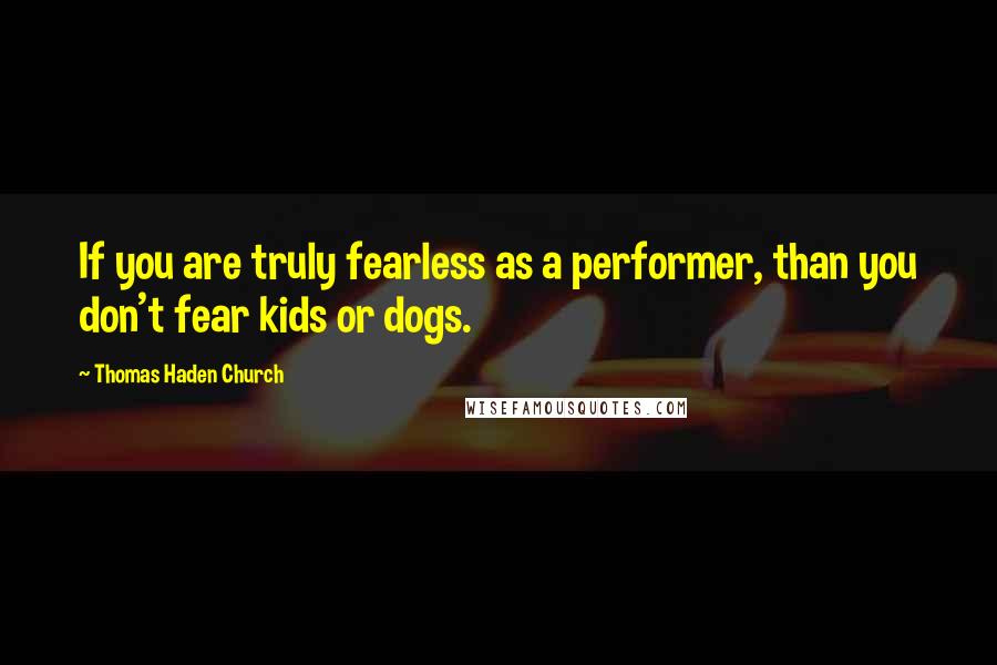 Thomas Haden Church quotes: If you are truly fearless as a performer, than you don't fear kids or dogs.