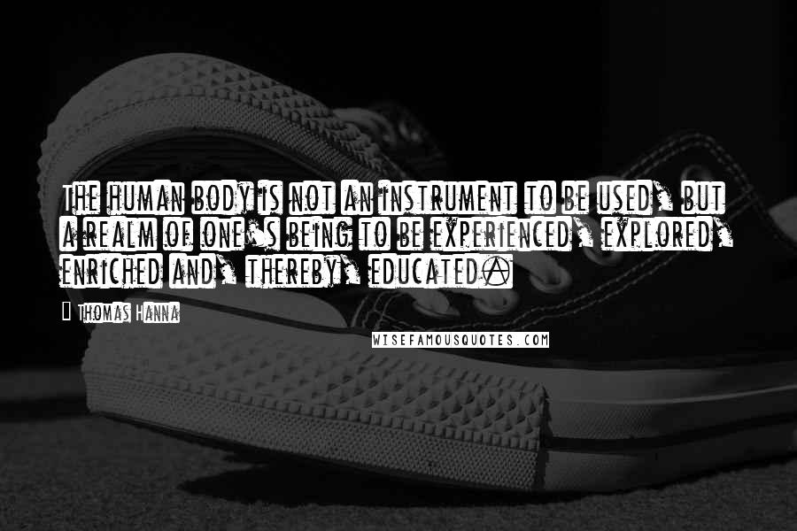 Thomas Hanna quotes: The human body is not an instrument to be used, but a realm of one's being to be experienced, explored, enriched and, thereby, educated.